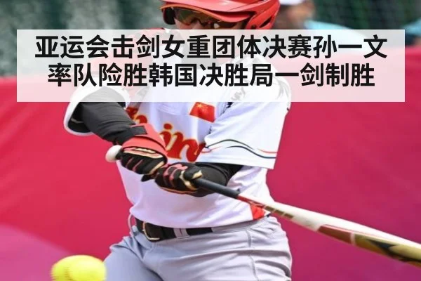 亚运会击剑女重团体决赛孙一文率队险胜韩国决胜局一剑制胜