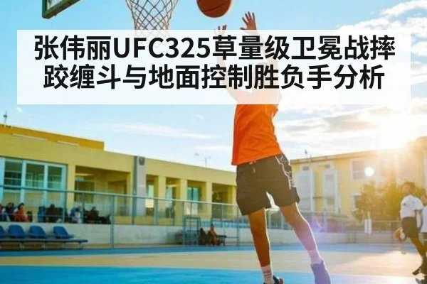 张伟丽UFC325草量级卫冕战摔跤缠斗与地面控制胜负手分析