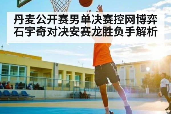 丹麦公开赛男单决赛控网博弈石宇奇对决安赛龙胜负手解析