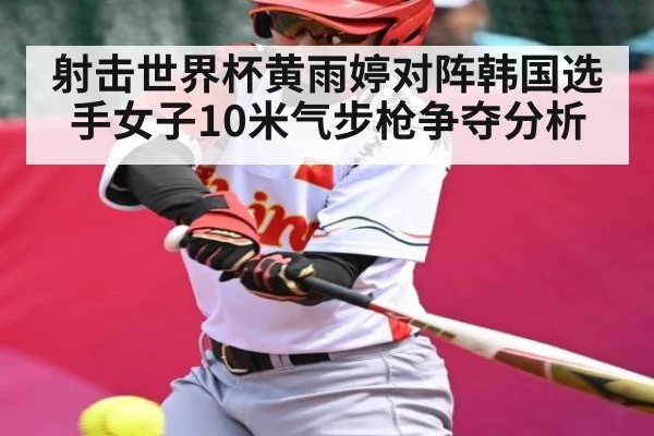 射击世界杯黄雨婷对阵韩国选手女子10米气步枪争夺分析