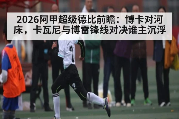 2026阿甲超级德比前瞻：博卡对河床，卡瓦尼与博雷锋线对决谁主沉浮
