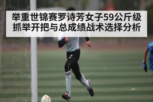 举重世锦赛罗诗芳女子59公斤级抓举开把与总成绩战术选择分析