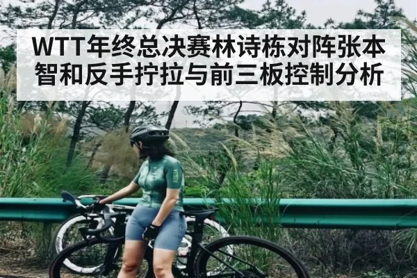WTT年终总决赛林诗栋对阵张本智和反手拧拉与前三板控制分析